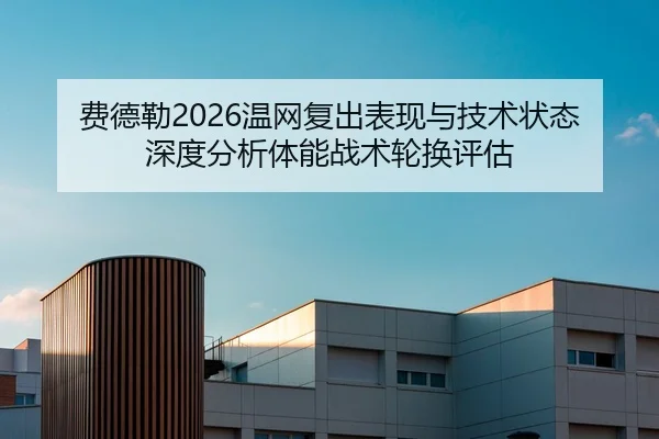 费德勒2026温网复出表现与技术状态深度分析体能战术轮换评估