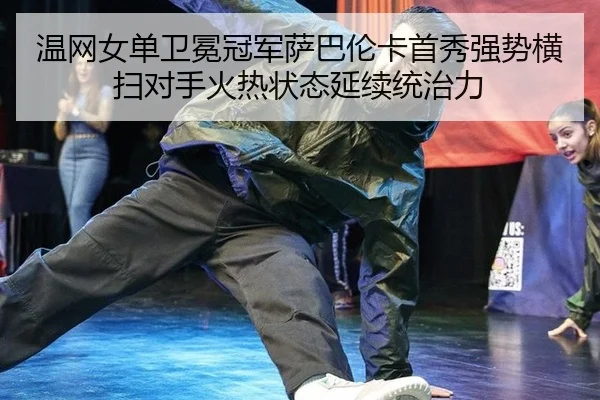 温网女单卫冕冠军萨巴伦卡首秀强势横扫对手火热状态延续统治力