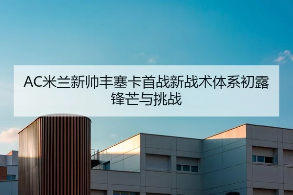AC米兰新帅丰塞卡首战新战术体系初露锋芒与挑战