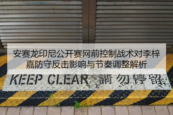 安赛龙印尼公开赛网前控制战术对李梓嘉防守反击影响与节奏调整解析