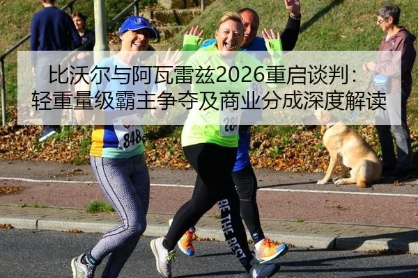 比沃尔与阿瓦雷兹2026重启谈判：轻重量级霸主争夺及商业分成深度解读