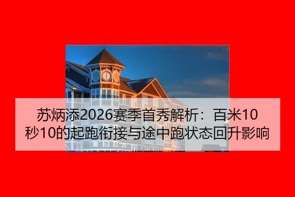 苏炳添2026赛季首秀解析：百米10秒10的起跑衔接与途中跑状态回升影响