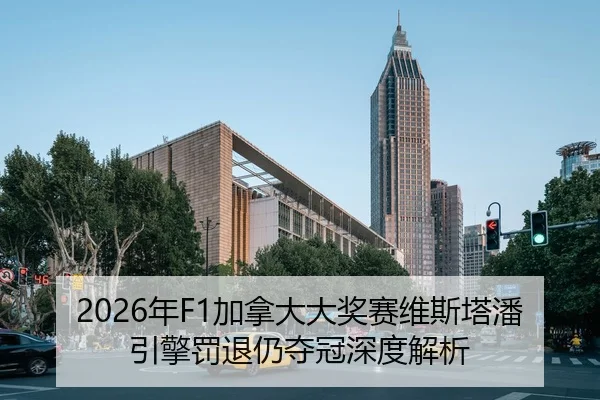 2026年F1加拿大大奖赛维斯塔潘引擎罚退仍夺冠深度解析