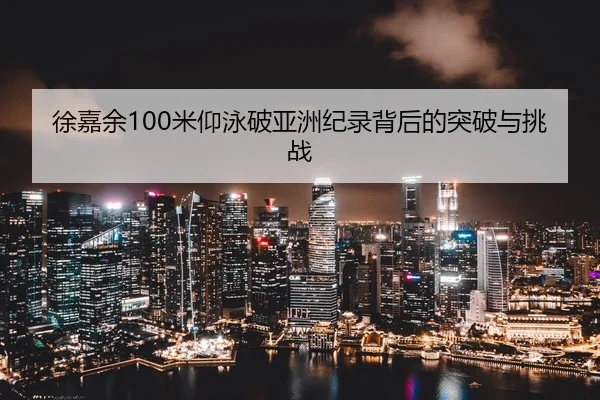 徐嘉余100米仰泳破亚洲纪录背后的突破与挑战