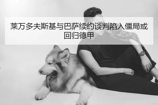 莱万多夫斯基与巴萨续约谈判陷入僵局或回归德甲
