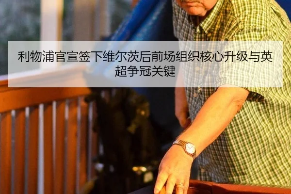 利物浦官宣签下维尔茨后前场组织核心升级与英超争冠关键
