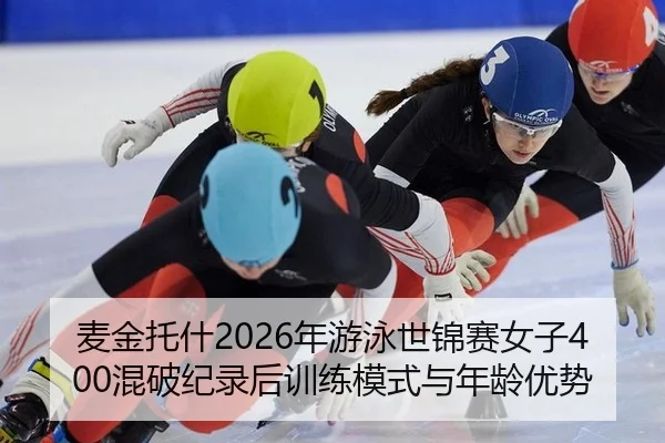 麦金托什2026年游泳世锦赛女子400混破纪录后训练模式与年龄优势